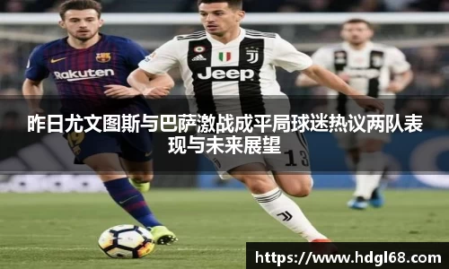 昨日尤文图斯与巴萨激战成平局球迷热议两队表现与未来展望